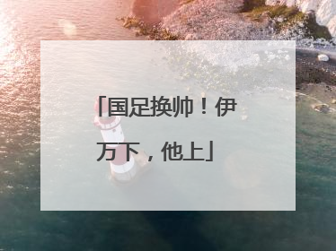 国足换帅！伊万下，他上